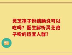 灵芝孢子粉结肠炎可以吃吗？医生解析灵芝孢子粉的适宜人群？