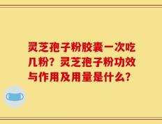 灵芝孢子粉胶囊一次吃几粉？灵芝孢子粉功效与作用及用量是什么？