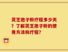 灵芝孢子粉疗程多少天？了解灵芝孢子粉的使用方法和疗程？