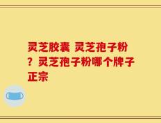 灵芝胶囊 灵芝孢子粉？灵芝孢子粉哪个牌子正宗