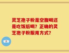灵芝孢子粉是空腹喝还是吃饭后喝？正确的灵芝孢子粉服用方式？