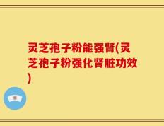 灵芝孢子粉能强肾(灵芝孢子粉强化肾脏功效)