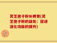 灵芝孢子粉补脾胃(灵芝孢子粉的益处：促进消化功能的提升)