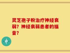 灵芝孢子粉治疗神经衰弱？神经衰弱患者的福音？