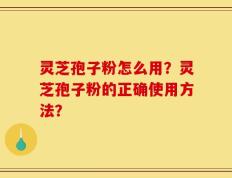 灵芝孢子粉怎么用？灵芝孢子粉的正确使用方法？
