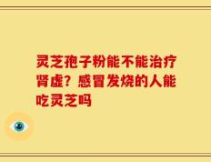 灵芝孢子粉能不能治疗肾虚？感冒发烧的人能吃灵芝吗
