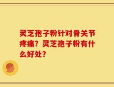 灵芝孢子粉针对骨关节疼痛？灵芝孢子粉有什么好处？
