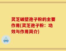 灵芝破壁孢子粉的主要作用(灵芝孢子粉：功效与作用简介)
