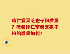 睦仁堂灵芝孢子粉质量？检验睦仁堂灵芝孢子粉的质量如何？