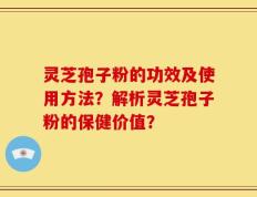 灵芝孢子粉的功效及使用方法？解析灵芝孢子粉的保健价值？