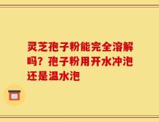 灵芝孢子粉能完全溶解吗？孢子粉用开水冲泡还是温水泡