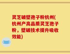 灵芝破壁孢子粉杭州(杭州产高品质灵芝孢子粉，壁破技术提升吸收效能)