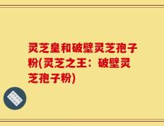灵芝皇和破壁灵芝孢子粉(灵芝之王：破壁灵芝孢子粉)