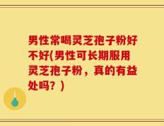 男性常喝灵芝孢子粉好不好(男性可长期服用灵芝孢子粉，真的有益处吗？)