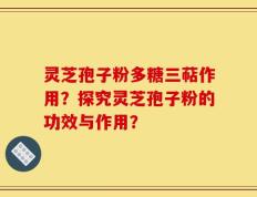 灵芝孢子粉多糖三萜作用？探究灵芝孢子粉的功效与作用？