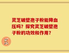 灵芝破壁孢子粉能降血压吗？探究灵芝破壁孢子粉的功效和作用？