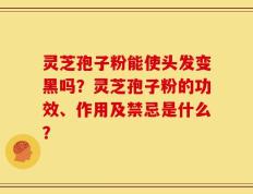 灵芝孢子粉能使头发变黑吗？灵芝孢子粉的功效、作用及禁忌是什么？