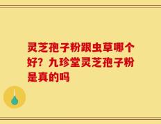 灵芝孢子粉跟虫草哪个好？九珍堂灵芝孢子粉是真的吗