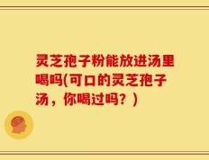 灵芝孢子粉能放进汤里喝吗(可口的灵芝孢子汤，你喝过吗？)