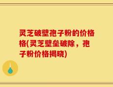 灵芝破壁孢子粉的价格格(灵芝壁垒破除，孢子粉价格揭晓)