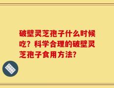 破壁灵芝孢子什么时候吃？科学合理的破壁灵芝孢子食用方法？