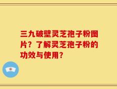 三九破壁灵芝孢子粉图片？了解灵芝孢子粉的功效与使用？