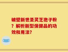 破壁新世圣灵芝孢子粉？解析新型保健品的功效和用法？