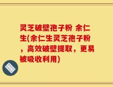 灵芝破壁孢子粉 余仁生(余仁生灵芝孢子粉，高效破壁提取，更易被吸收利用)
