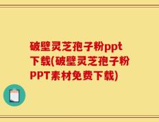 破壁灵芝孢子粉ppt下载(破壁灵芝孢子粉PPT素材免费下载)