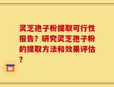 灵芝孢子粉提取可行性报告？研究灵芝孢子粉的提取方法和效果评估？