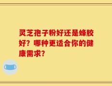 灵芝孢子粉好还是蜂胶好？哪种更适合你的健康需求？