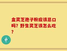 盒灵芝孢子粉应该忌口吗？野生灵芝该怎么吃？