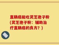 直肠癌能吃灵芝孢子粉(灵芝孢子粉：辅助治疗直肠癌的良方？)