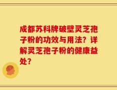成都苏科牌破壁灵芝孢子粉的功效与用法？详解灵芝孢子粉的健康益处？