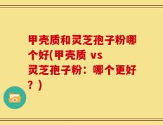 甲壳质和灵芝孢子粉哪个好(甲壳质 vs 灵芝孢子粉：哪个更好？)