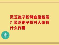灵芝孢子粉降血脂脱发？灵芝孢子粉对人体有什么作用