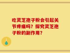 吃灵芝孢子粉会引起关节疼痛吗？探究灵芝孢子粉的副作用？