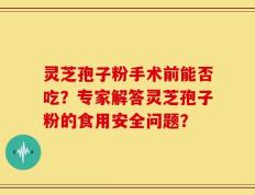 灵芝孢子粉手术前能否吃？专家解答灵芝孢子粉的食用安全问题？
