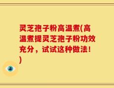 灵芝孢子粉高温煮(高温煮提灵芝孢子粉功效充分，试试这种做法！)