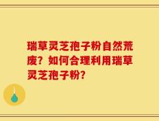 瑞草灵芝孢子粉自然荒废？如何合理利用瑞草灵芝孢子粉？