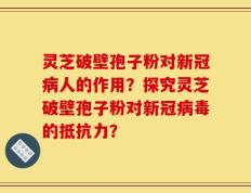 灵芝破壁孢子粉对新冠病人的作用？探究灵芝破壁孢子粉对新冠病毒的抵抗力？