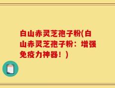 白山赤灵芝孢子粉(白山赤灵芝孢子粉：增强免疫力神器！)