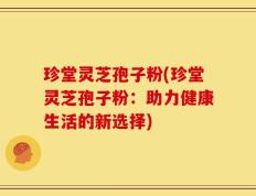 珍堂灵芝孢子粉(珍堂灵芝孢子粉：助力健康生活的新选择)