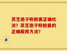 灵芝孢子粉胶囊正确吃法？灵芝孢子粉胶囊的正确服用方法？