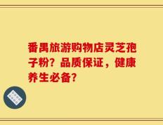 番禺旅游购物店灵芝孢子粉？品质保证，健康养生必备？