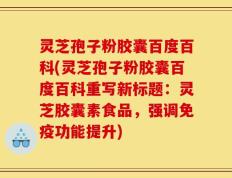 灵芝孢子粉胶囊百度百科(灵芝孢子粉胶囊百度百科重写新标题：灵芝胶囊素食品，强调免疫功能提升)