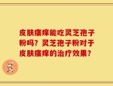 皮肤瘙痒能吃灵芝孢子粉吗？灵芝孢子粉对于皮肤瘙痒的治疗效果？