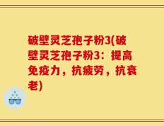 破壁灵芝孢子粉3(破壁灵芝孢子粉3：提高免疫力，抗疲劳，抗衰老)