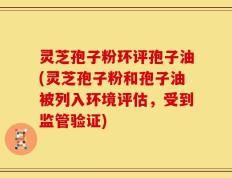灵芝孢子粉环评孢子油(灵芝孢子粉和孢子油被列入环境评估，受到监管验证)