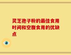灵芝孢子粉的最佳食用时间和空腹食用的优缺点